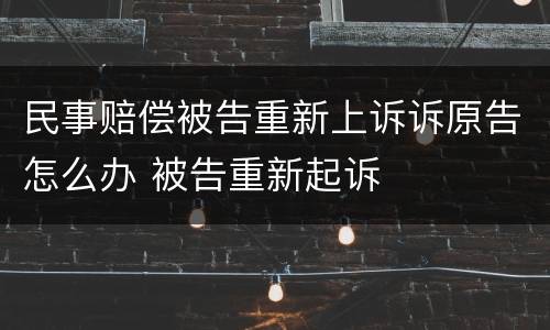 民事赔偿被告重新上诉诉原告怎么办 被告重新起诉