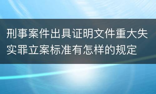 刑事案件出具证明文件重大失实罪立案标准有怎样的规定