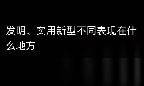 发明、实用新型不同表现在什么地方