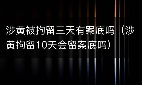 涉黄被拘留三天有案底吗（涉黄拘留10天会留案底吗）