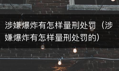 涉嫌爆炸有怎样量刑处罚（涉嫌爆炸有怎样量刑处罚的）