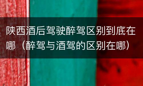 陕西酒后驾驶醉驾区别到底在哪（醉驾与酒驾的区别在哪）