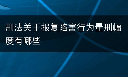 刑法关于报复陷害行为量刑幅度有哪些
