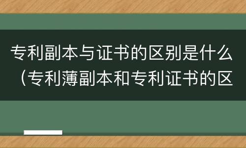专利副本与证书的区别是什么（专利薄副本和专利证书的区别）