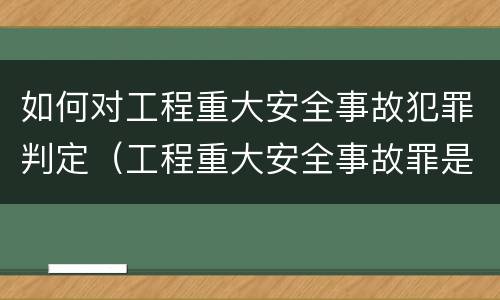 如何对工程重大安全事故犯罪判定（工程重大安全事故罪是单位犯罪吗）