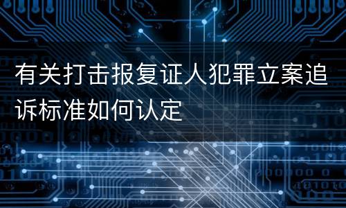 有关打击报复证人犯罪立案追诉标准如何认定