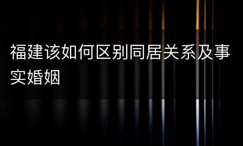 福建该如何区别同居关系及事实婚姻