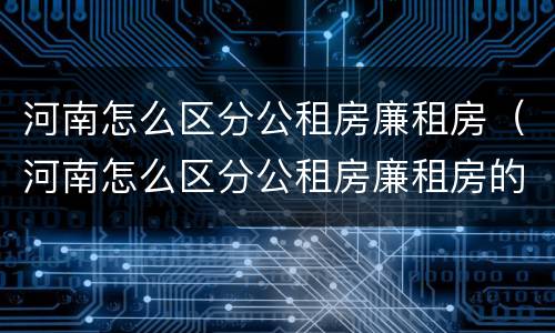 河南怎么区分公租房廉租房（河南怎么区分公租房廉租房的）