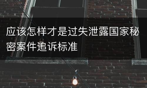 应该怎样才是过失泄露国家秘密案件追诉标准