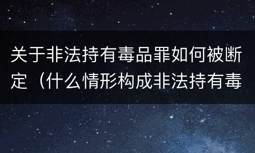 关于非法持有毒品罪如何被断定（什么情形构成非法持有毒品罪）