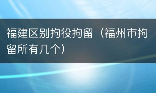 福建区别拘役拘留（福州市拘留所有几个）