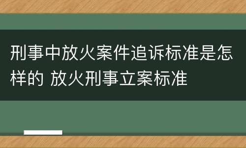 刑事中放火案件追诉标准是怎样的 放火刑事立案标准