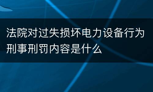 法院对过失损坏电力设备行为刑事刑罚内容是什么
