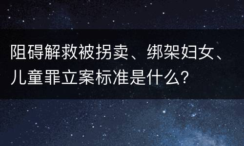 阻碍解救被拐卖、绑架妇女、儿童罪立案标准是什么？
