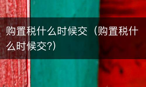 购置税什么时候交（购置税什么时候交?）