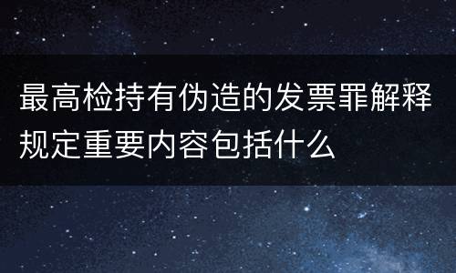 最高检持有伪造的发票罪解释规定重要内容包括什么
