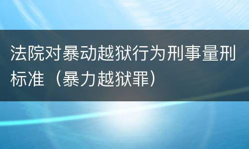 法院对暴动越狱行为刑事量刑标准（暴力越狱罪）