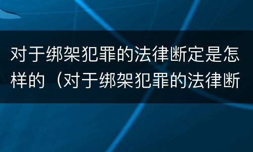 对于绑架犯罪的法律断定是怎样的（对于绑架犯罪的法律断定是怎样的处罚）