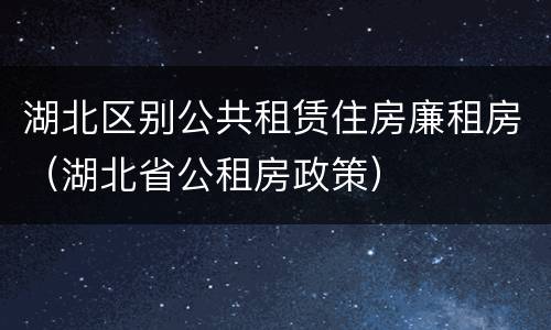 湖北区别公共租赁住房廉租房（湖北省公租房政策）
