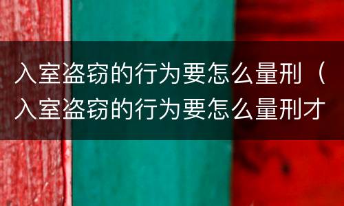 入室盗窃的行为要怎么量刑（入室盗窃的行为要怎么量刑才能判刑）