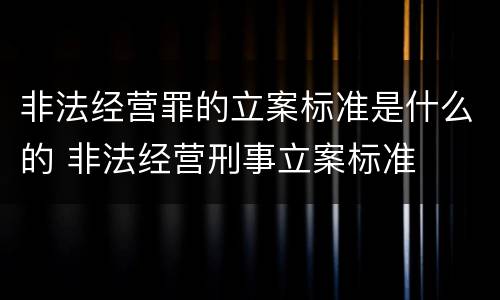 非法经营罪的立案标准是什么的 非法经营刑事立案标准