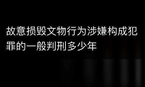 故意损毁文物行为涉嫌构成犯罪的一般判刑多少年