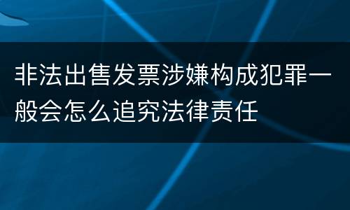 非法出售发票涉嫌构成犯罪一般会怎么追究法律责任