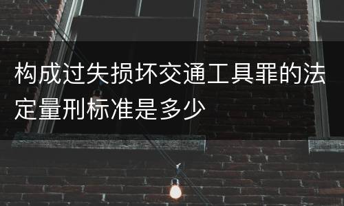 构成过失损坏交通工具罪的法定量刑标准是多少