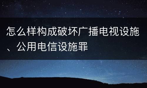 怎么样构成破坏广播电视设施、公用电信设施罪