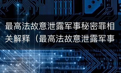 最高法故意泄露军事秘密罪相关解释（最高法故意泄露军事秘密罪相关解释是什么）