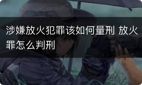 涉嫌放火犯罪该如何量刑 放火罪怎么判刑