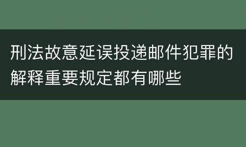 刑法故意延误投递邮件犯罪的解释重要规定都有哪些