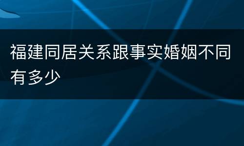 福建同居关系跟事实婚姻不同有多少