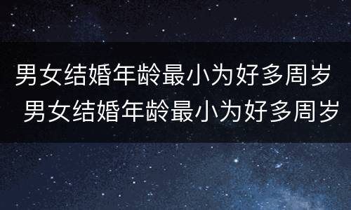 男女结婚年龄最小为好多周岁 男女结婚年龄最小为好多周岁