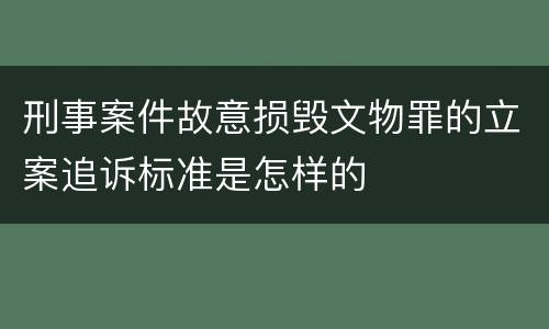 刑事案件故意损毁文物罪的立案追诉标准是怎样的