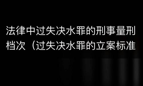法律中过失决水罪的刑事量刑档次（过失决水罪的立案标准）