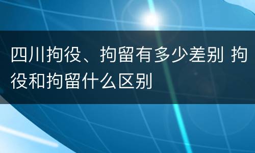 四川拘役、拘留有多少差别 拘役和拘留什么区别
