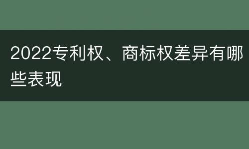 2022专利权、商标权差异有哪些表现
