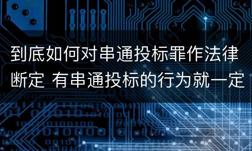 到底如何对串通投标罪作法律断定 有串通投标的行为就一定构成串通投标罪吗?
