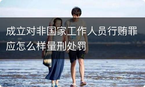 成立对非国家工作人员行贿罪应怎么样量刑处罚