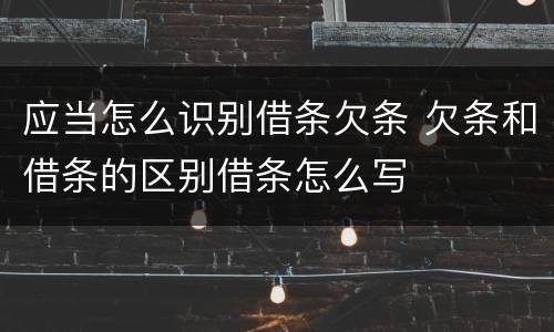 应当怎么识别借条欠条 欠条和借条的区别借条怎么写