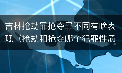 吉林抢劫罪抢夺罪不同有啥表现（抢劫和抢夺哪个犯罪性质严重）