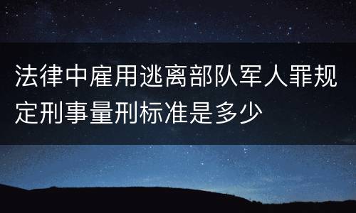 法律中雇用逃离部队军人罪规定刑事量刑标准是多少
