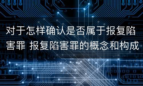 对于怎样确认是否属于报复陷害罪 报复陷害罪的概念和构成特征