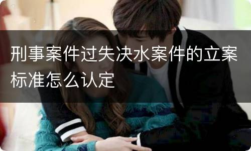 刑事案件过失决水案件的立案标准怎么认定