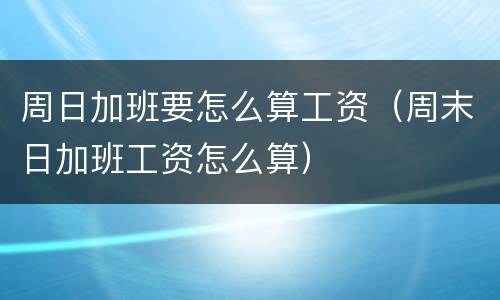 周日加班要怎么算工资（周末日加班工资怎么算）