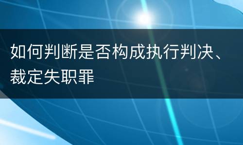 如何判断是否构成执行判决、裁定失职罪