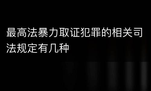 最高法暴力取证犯罪的相关司法规定有几种