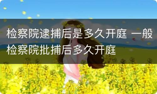 检察院逮捕后是多久开庭 一般检察院批捕后多久开庭