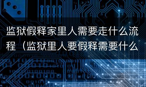 监狱假释家里人需要走什么流程（监狱里人要假释需要什么条件）